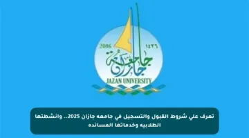 تعرف على شروط القبول والتسجيل في جامعة جازان 2025.. وأنشطتها الطلابية وخدماتها المساندة